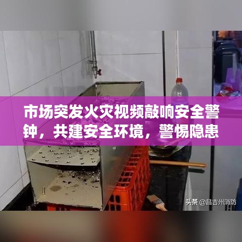 市場突發(fā)火災(zāi)視頻敲響安全警鐘，共建安全環(huán)境，警惕隱患時刻