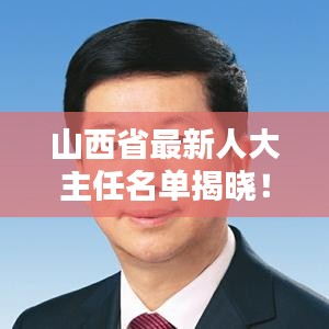 山西省最新人大主任名單揭曉！