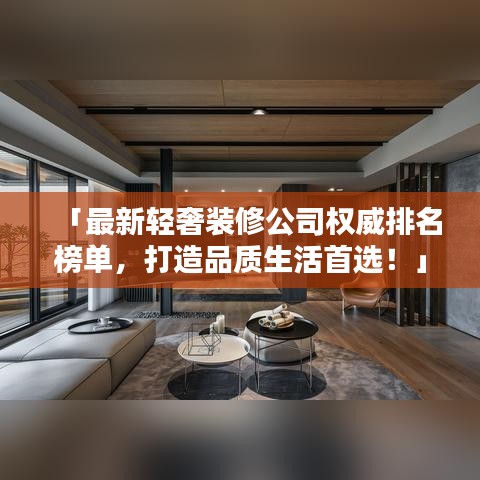 「最新輕奢裝修公司權(quán)威排名榜單，打造品質(zhì)生活首選！」