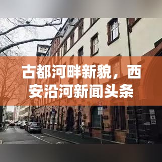 古都河畔新貌，西安沿河新聞?lì)^條聚焦發(fā)展動(dòng)態(tài)