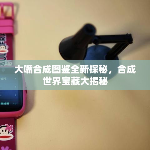 大嘴合成圖鑒全新探秘，合成世界寶藏大揭秘