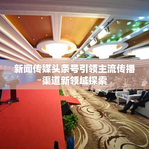 新聞傳媒頭條號引領(lǐng)主流傳播渠道新領(lǐng)域探索