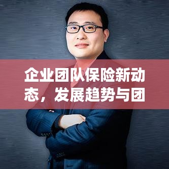 企業(yè)團(tuán)隊(duì)保險(xiǎn)新動(dòng)態(tài)，發(fā)展趨勢與團(tuán)險(xiǎn)新聞?lì)^條速遞