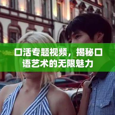 口活專題視頻，揭秘口語藝術(shù)的無限魅力