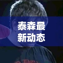 泰森最新動態(tài)速遞，今日頭條獨家揭曉！