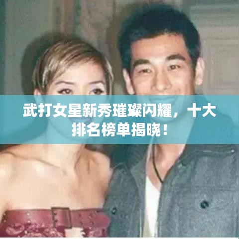 武打女星新秀璀璨閃耀，十大排名榜單揭曉！