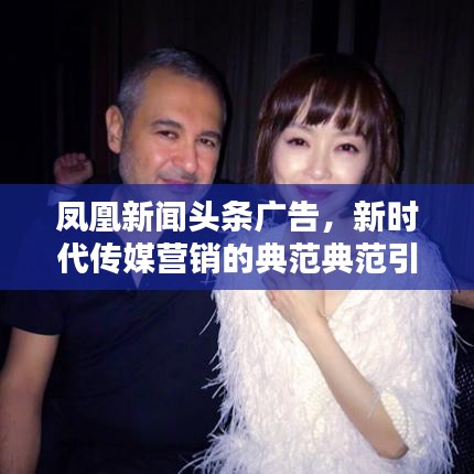 鳳凰新聞?lì)^條廣告，新時(shí)代傳媒營(yíng)銷的典范典范引領(lǐng)者