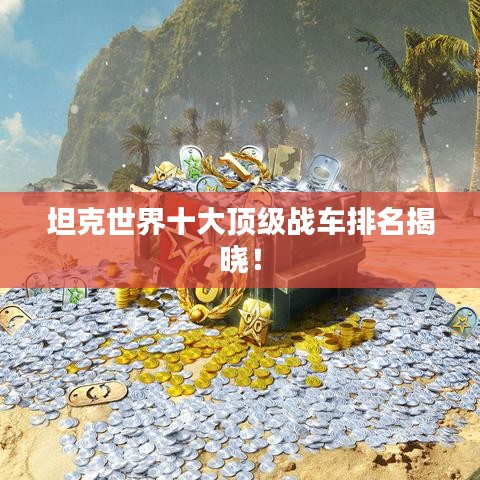 坦克世界十大頂級戰(zhàn)車排名揭曉！