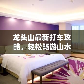 龍頭山最新打車攻略，輕松暢游山水間