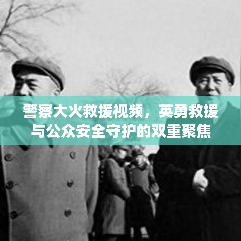 警察大火救援視頻，英勇救援與公眾安全守護(hù)的雙重聚焦