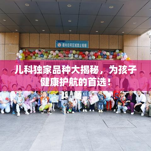 兒科獨家品種大揭秘，為孩子健康護航的首選！
