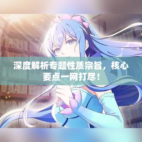 深度解析專題性質(zhì)宗旨，核心要點(diǎn)一網(wǎng)打盡！