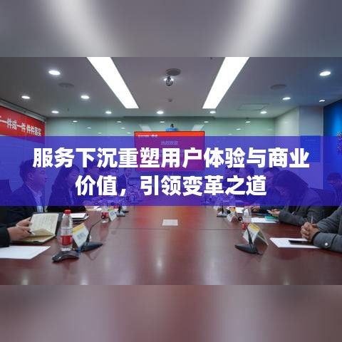 服務(wù)下沉重塑用戶體驗與商業(yè)價值，引領(lǐng)變革之道