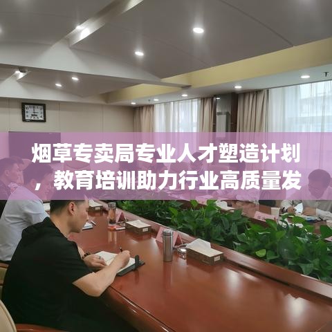煙草專賣局專業(yè)人才塑造計劃，教育培訓助力行業(yè)高質(zhì)量發(fā)展