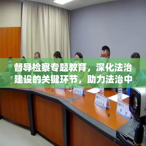 督導檢察專題教育，深化法治建設的關鍵環(huán)節(jié)，助力法治中國建設進程