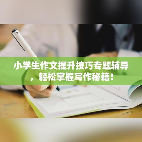 小學(xué)生作文提升技巧專題輔導(dǎo)，輕松掌握寫作秘籍！