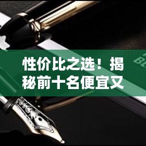 性價(jià)比之選！揭秘前十名便宜又好的鋼筆排名，書寫新體驗(yàn)！