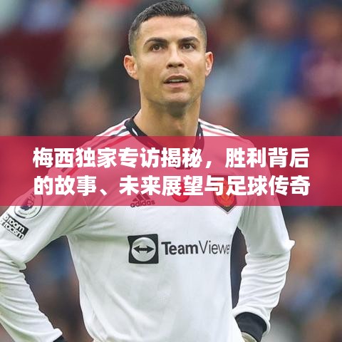 梅西獨家專訪揭秘，勝利背后的故事、未來展望與足球傳奇的續(xù)寫