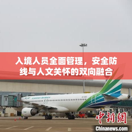 入境人員全面管理，安全防線與人文關(guān)懷的雙向融合