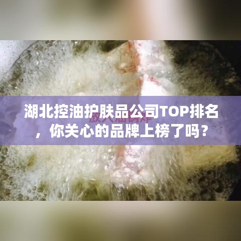 湖北控油護膚品公司TOP排名，你關(guān)心的品牌上榜了嗎？