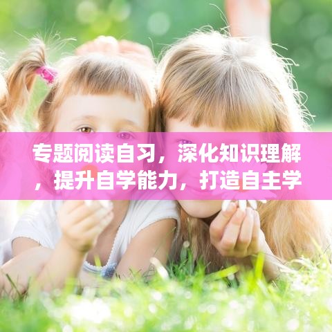 專題閱讀自習(xí)，深化知識(shí)理解，提升自學(xué)能力，打造自主學(xué)習(xí)新境界