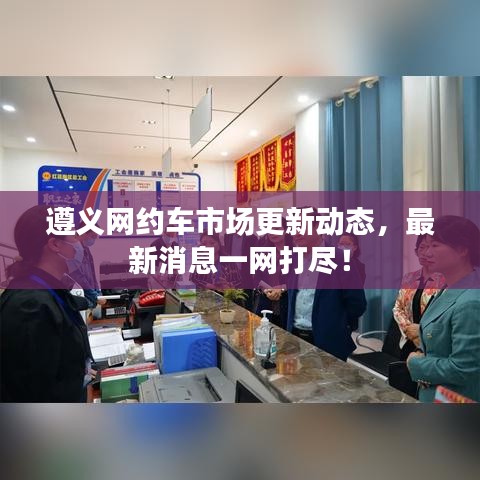 遵義網(wǎng)約車市場(chǎng)更新動(dòng)態(tài)，最新消息一網(wǎng)打盡！