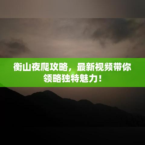 衡山夜爬攻略，最新視頻帶你領略獨特魅力！