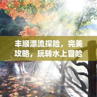 豐順漂流探險(xiǎn)，完美攻略，玩轉(zhuǎn)水上冒險(xiǎn)之旅！