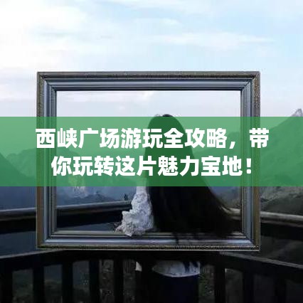 西峽廣場(chǎng)游玩全攻略，帶你玩轉(zhuǎn)這片魅力寶地！