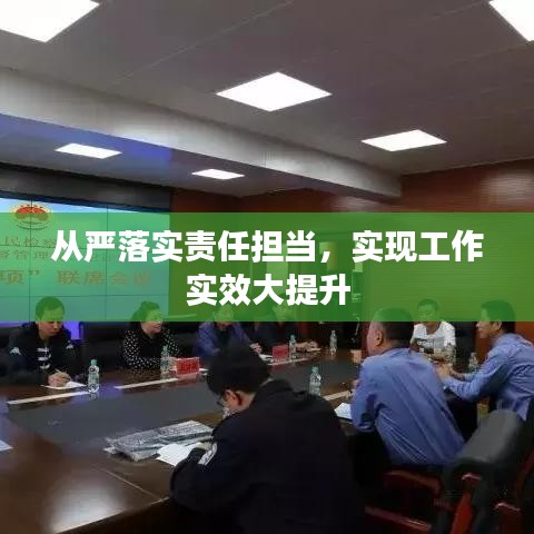 從嚴(yán)落實(shí)責(zé)任擔(dān)當(dāng)，實(shí)現(xiàn)工作實(shí)效大提升
