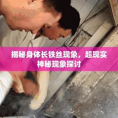 揭秘身體長(zhǎng)鐵絲現(xiàn)象，超現(xiàn)實(shí)神秘現(xiàn)象探討
