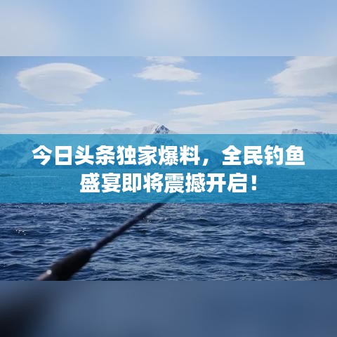 今日頭條獨(dú)家爆料，全民釣魚(yú)盛宴即將震撼開(kāi)啟！