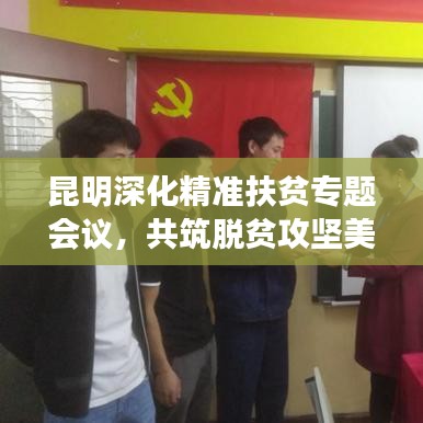 昆明深化精準(zhǔn)扶貧專(zhuān)題會(huì)議，共筑脫貧攻堅(jiān)美好未來(lái)
