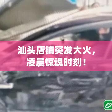 汕頭店鋪突發(fā)大火，凌晨驚魂時(shí)刻！