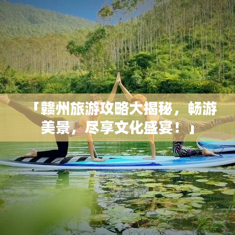 「贛州旅游攻略大揭秘，暢游美景，盡享文化盛宴！」